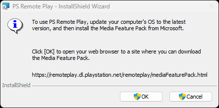 To use PS Remote Play, update your computer's OS to the latest version, and the install the Media Feature Pack from Microsoft. Click [OK] to open your web browser to a site where you can download the Media Feature Pack. https://remoteplay.dl.playstation.net/remoteplay/mediaFeaturePack.html